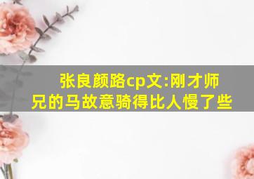 张良颜路cp文:刚才师兄的马故意骑得比人慢了些