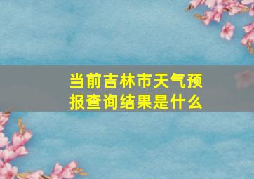 当前吉林市天气预报查询结果是什么