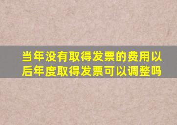 当年没有取得发票的费用以后年度取得发票可以调整吗