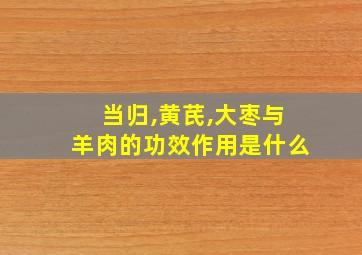 当归,黄芪,大枣与羊肉的功效作用是什么