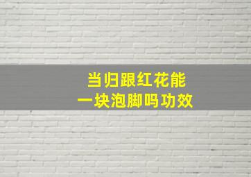 当归跟红花能一块泡脚吗功效