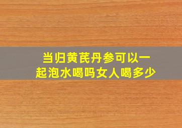 当归黄芪丹参可以一起泡水喝吗女人喝多少