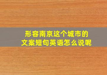 形容南京这个城市的文案短句英语怎么说呢