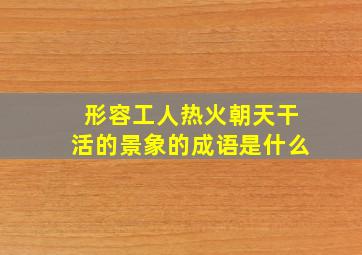 形容工人热火朝天干活的景象的成语是什么