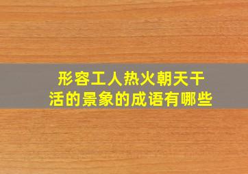 形容工人热火朝天干活的景象的成语有哪些