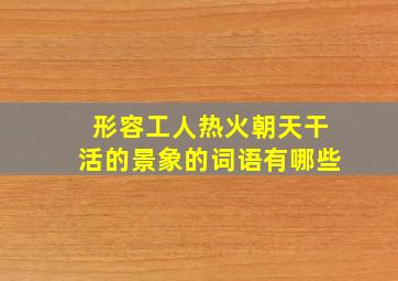 形容工人热火朝天干活的景象的词语有哪些