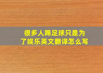 很多人踢足球只是为了娱乐英文翻译怎么写