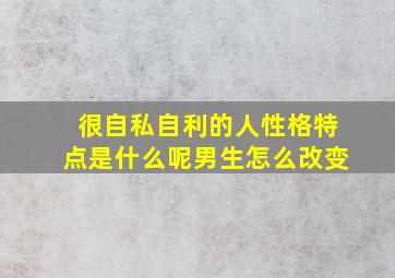 很自私自利的人性格特点是什么呢男生怎么改变