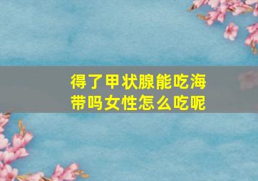 得了甲状腺能吃海带吗女性怎么吃呢