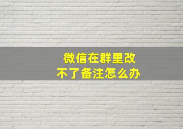 微信在群里改不了备注怎么办