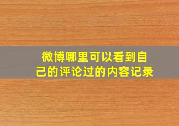 微博哪里可以看到自己的评论过的内容记录