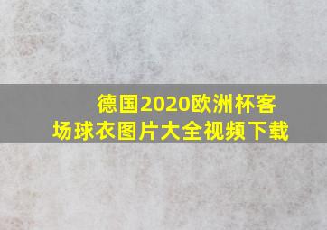 德国2020欧洲杯客场球衣图片大全视频下载