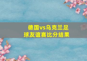 德国vs乌克兰足球友谊赛比分结果