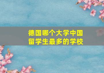 德国哪个大学中国留学生最多的学校