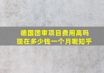 德国团审项目费用高吗现在多少钱一个月呢知乎