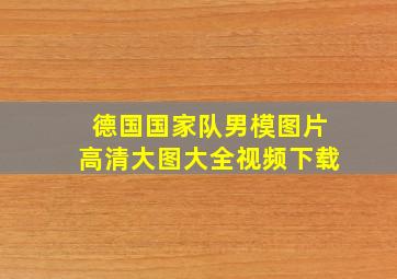 德国国家队男模图片高清大图大全视频下载