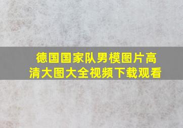 德国国家队男模图片高清大图大全视频下载观看