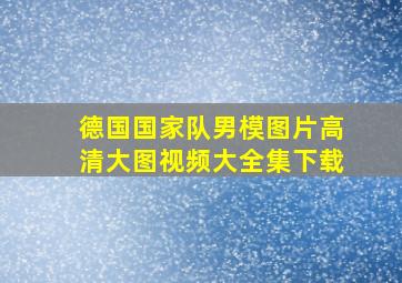 德国国家队男模图片高清大图视频大全集下载