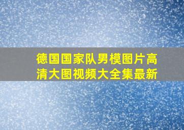 德国国家队男模图片高清大图视频大全集最新