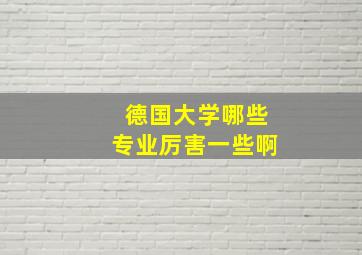 德国大学哪些专业厉害一些啊