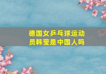 德国女乒乓球运动员韩莹是中国人吗