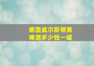 德国威尔斯顿黑啤酒多少钱一罐