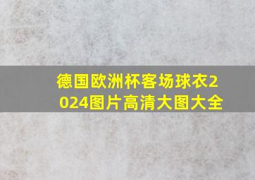 德国欧洲杯客场球衣2024图片高清大图大全