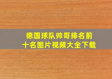 德国球队帅哥排名前十名图片视频大全下载