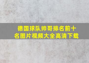 德国球队帅哥排名前十名图片视频大全高清下载