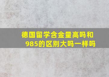 德国留学含金量高吗和985的区别大吗一样吗