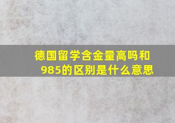 德国留学含金量高吗和985的区别是什么意思