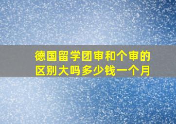 德国留学团审和个审的区别大吗多少钱一个月