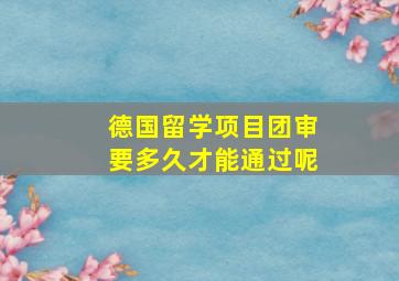 德国留学项目团审要多久才能通过呢