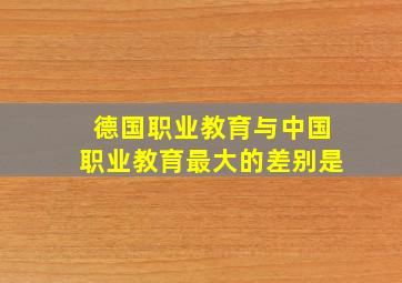 德国职业教育与中国职业教育最大的差别是