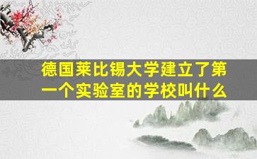 德国莱比锡大学建立了第一个实验室的学校叫什么