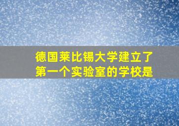 德国莱比锡大学建立了第一个实验室的学校是