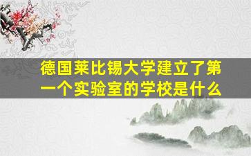 德国莱比锡大学建立了第一个实验室的学校是什么