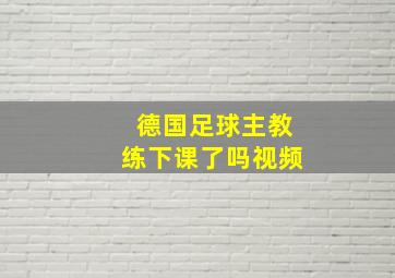 德国足球主教练下课了吗视频