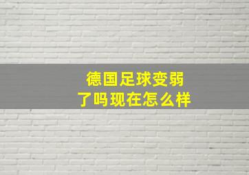 德国足球变弱了吗现在怎么样