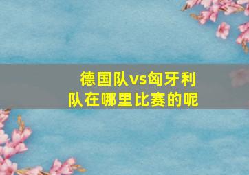 德国队vs匈牙利队在哪里比赛的呢