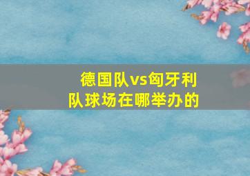 德国队vs匈牙利队球场在哪举办的