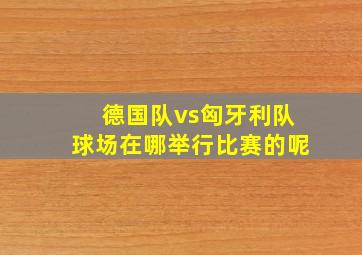 德国队vs匈牙利队球场在哪举行比赛的呢