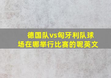 德国队vs匈牙利队球场在哪举行比赛的呢英文