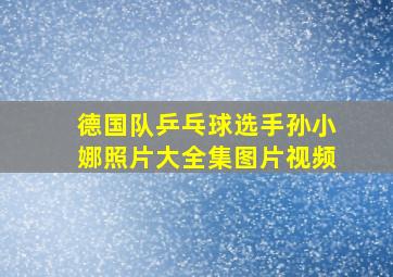 德国队乒乓球选手孙小娜照片大全集图片视频