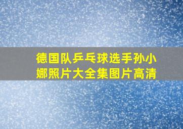 德国队乒乓球选手孙小娜照片大全集图片高清