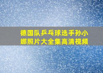 德国队乒乓球选手孙小娜照片大全集高清视频