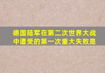 德国陆军在第二次世界大战中遭受的第一次重大失败是