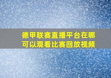 德甲联赛直播平台在哪可以观看比赛回放视频