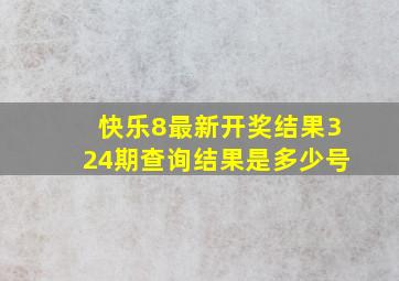 快乐8最新开奖结果324期查询结果是多少号