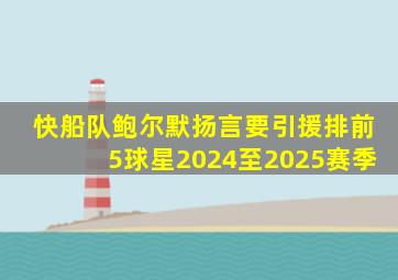 快船队鲍尔默扬言要引援排前5球星2024至2025赛季